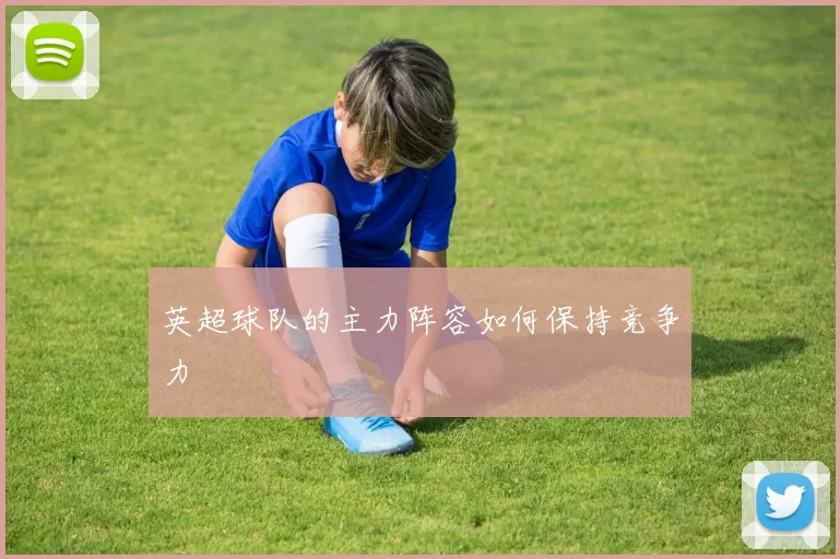 英超球队的主力阵容如何保持竞争力