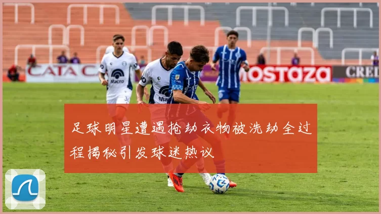 足球明星遭遇抢劫衣物被洗劫全过程揭秘引发球迷热议