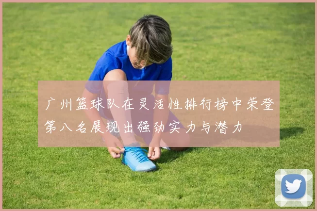 广州篮球队在灵活性排行榜中荣登第八名展现出强劲实力与潜力