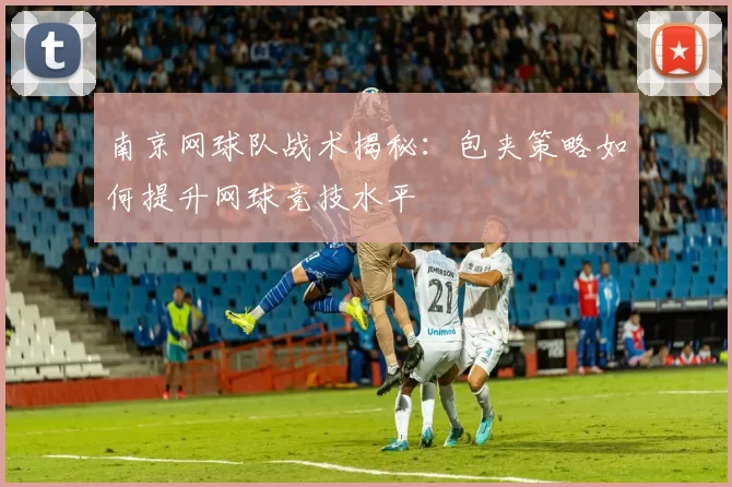 南京网球队战术揭秘：包夹策略如何提升网球竞技水平