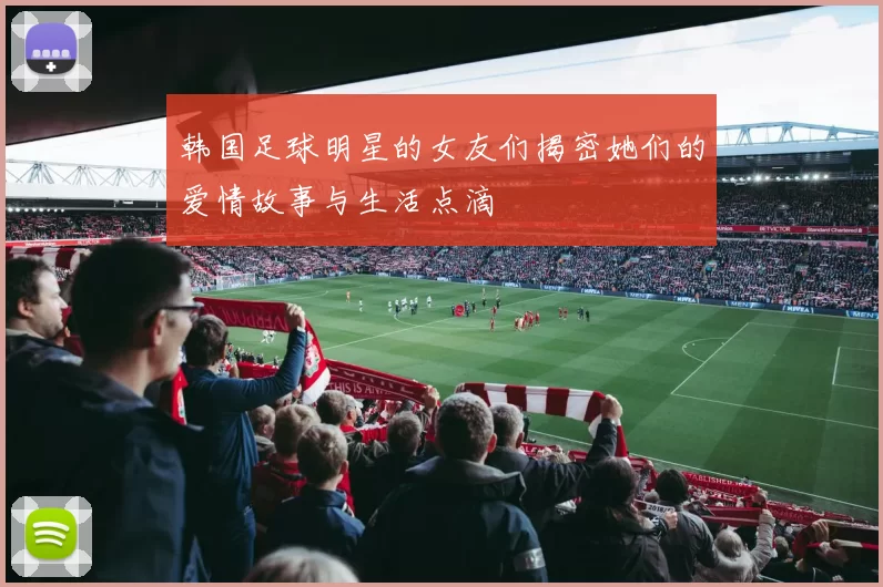 韩国足球明星的女友们揭密她们的爱情故事与生活点滴