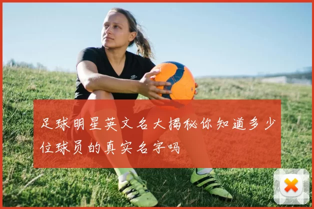 足球明星英文名大揭秘你知道多少位球员的真实名字吗
