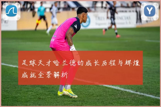 足球天才哈兰德的成长历程与辉煌成就全景解析