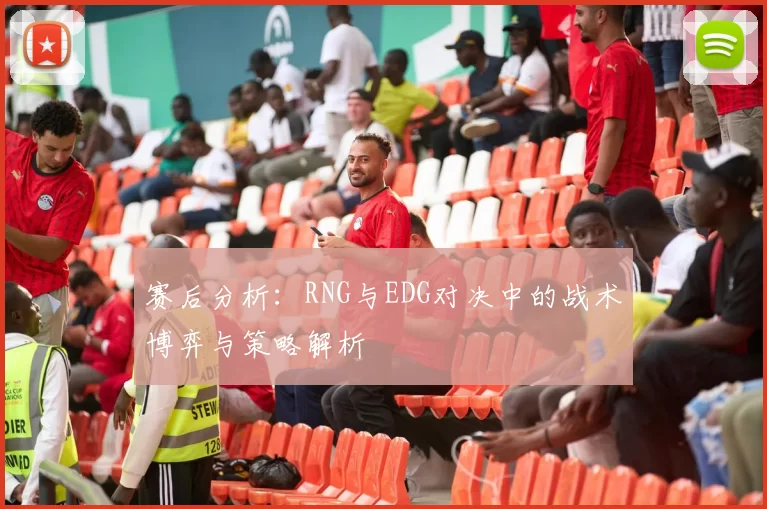 赛后分析：RNG与EDG对决中的战术博弈与策略解析