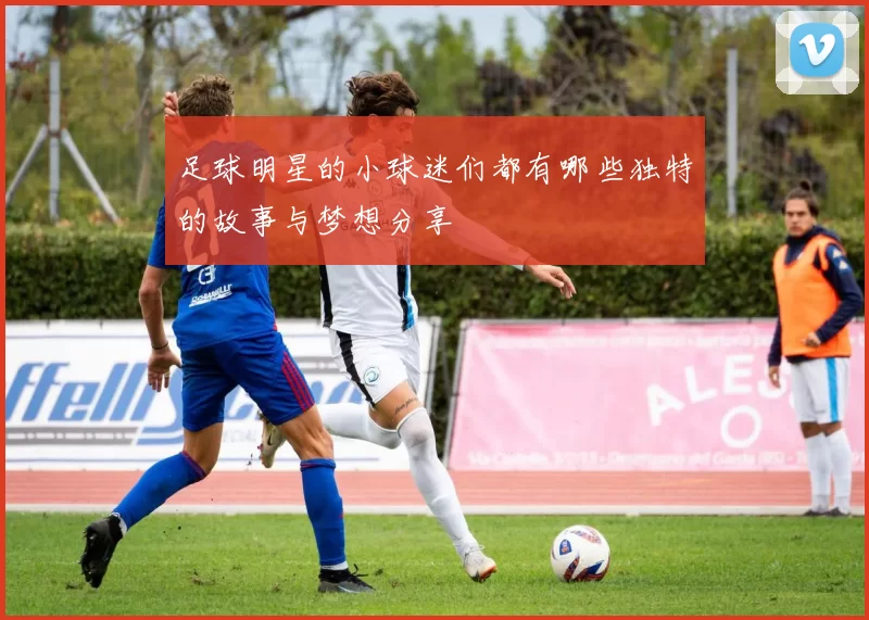 足球明星的小球迷们都有哪些独特的故事与梦想分享