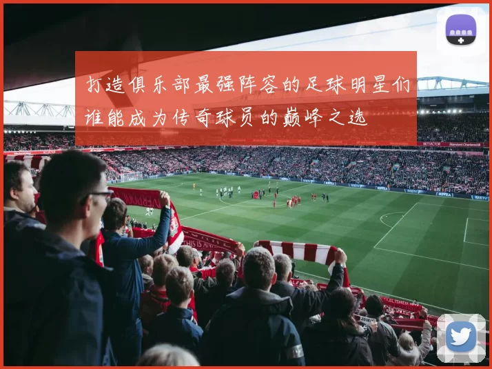 打造俱乐部最强阵容的足球明星们谁能成为传奇球员的巅峰之选