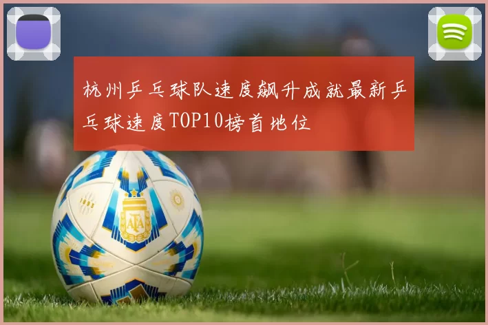 杭州乒乓球队速度飙升成就最新乒乓球速度TOP10榜首地位