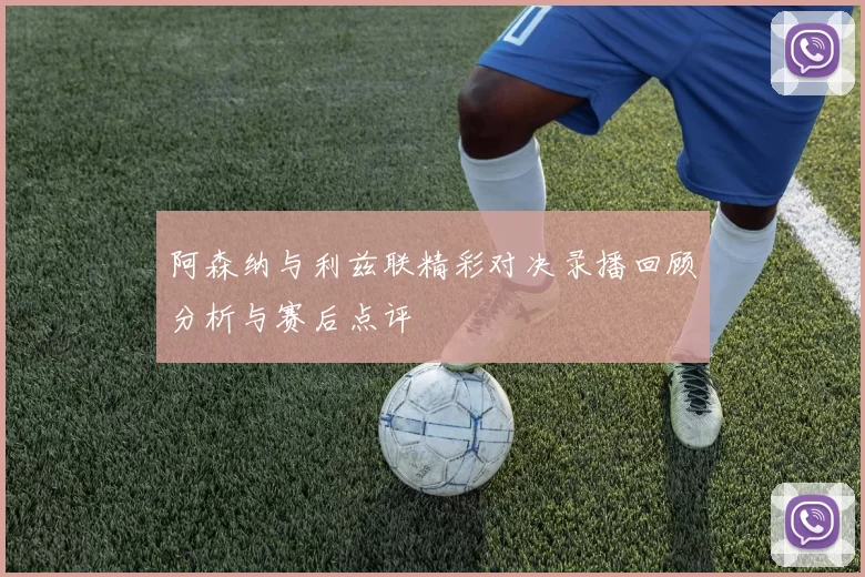 阿森纳与利兹联精彩对决录播回顾分析与赛后点评
