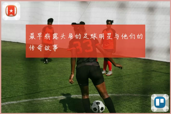 最早崭露头角的足球明星与他们的传奇故事