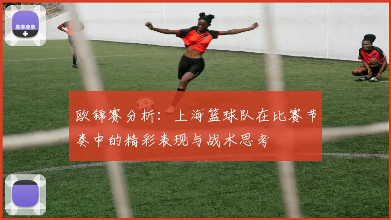 欧锦赛分析：上海篮球队在比赛节奏中的精彩表现与战术思考