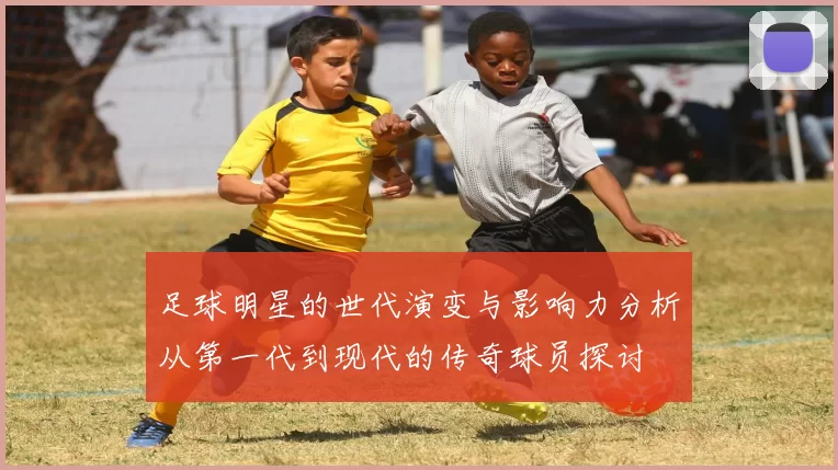 足球明星的世代演变与影响力分析从第一代到现代的传奇球员探讨