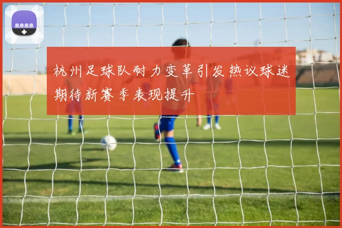 杭州足球队耐力变革引发热议球迷期待新赛季表现提升