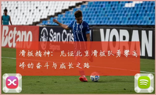 滑板精神：见证北京滑板队勇攀高峰的奋斗与成长之路