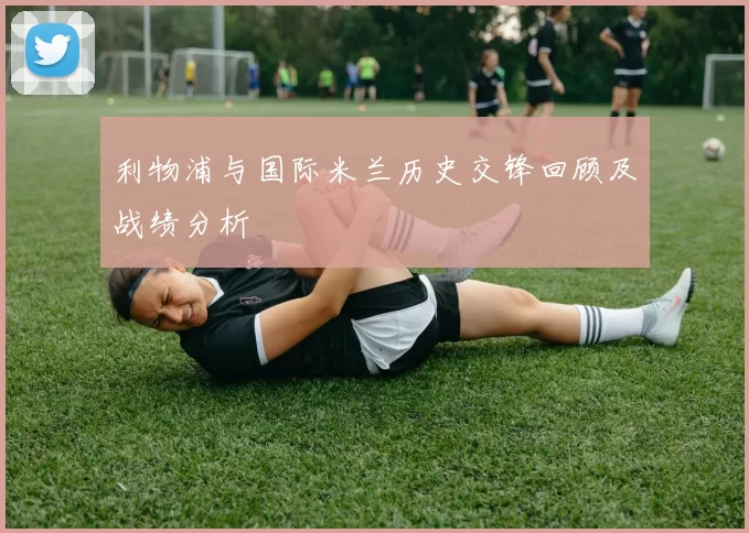 利物浦与国际米兰历史交锋回顾及战绩分析