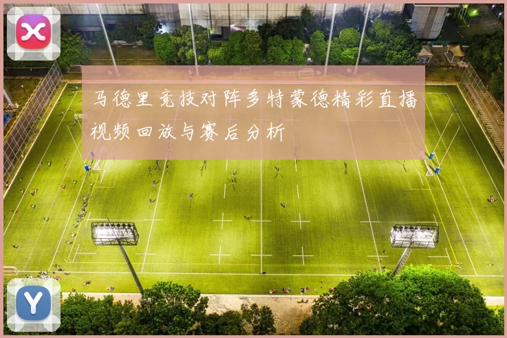 马德里竞技对阵多特蒙德精彩直播视频回放与赛后分析