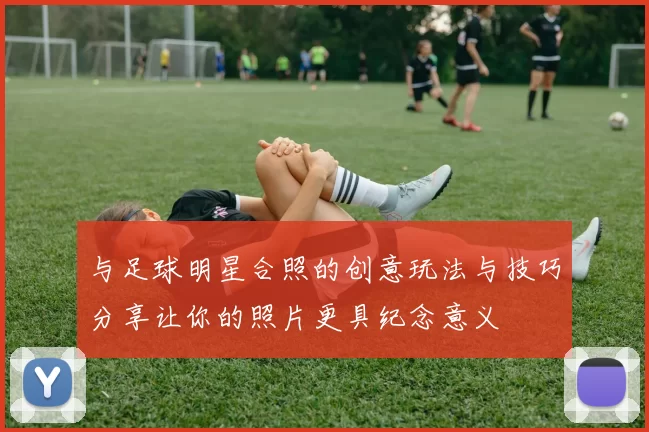 与足球明星合照的创意玩法与技巧分享让你的照片更具纪念意义