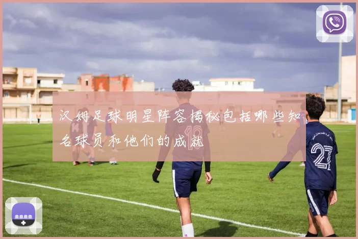 汉姆足球明星阵容揭秘包括哪些知名球员和他们的成就
