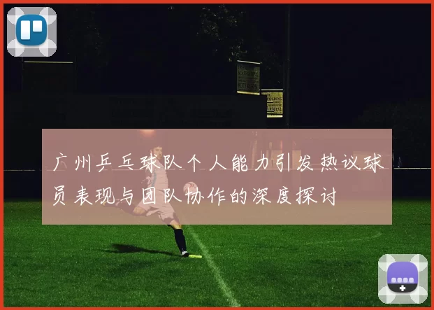 广州乒乓球队个人能力引发热议球员表现与团队协作的深度探讨