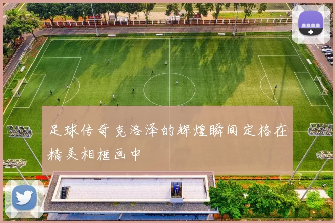 足球传奇克洛泽的辉煌瞬间定格在精美相框画中