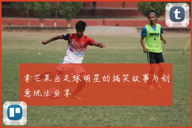 拿芒果当足球明星的搞笑故事与创意玩法分享