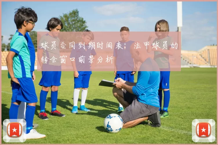 球员合同到期时间表：法甲球员的转会窗口前景分析