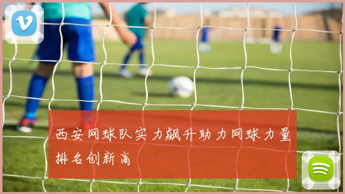 西安网球队实力飙升助力网球力量排名创新高