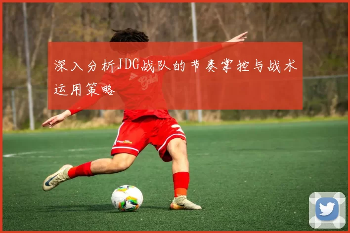 深入分析JDG战队的节奏掌控与战术运用策略
