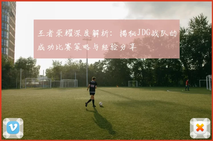 王者荣耀深度解析：揭秘JDG战队的成功比赛策略与经验分享