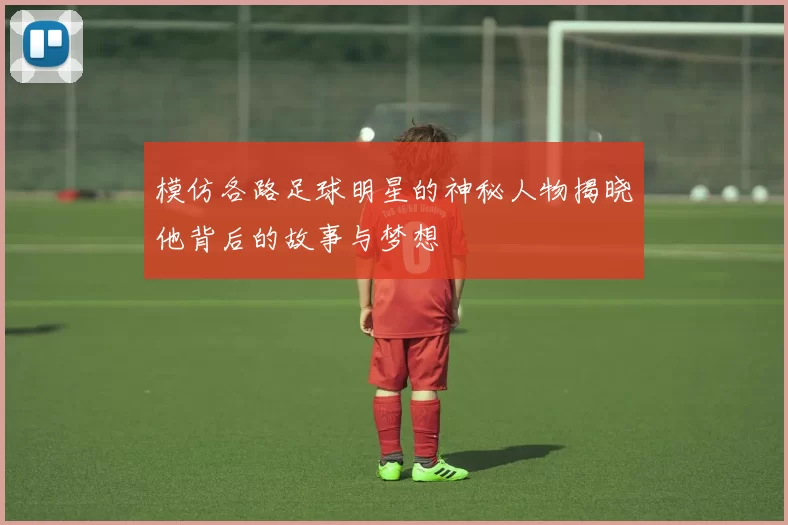 模仿各路足球明星的神秘人物揭晓他背后的故事与梦想