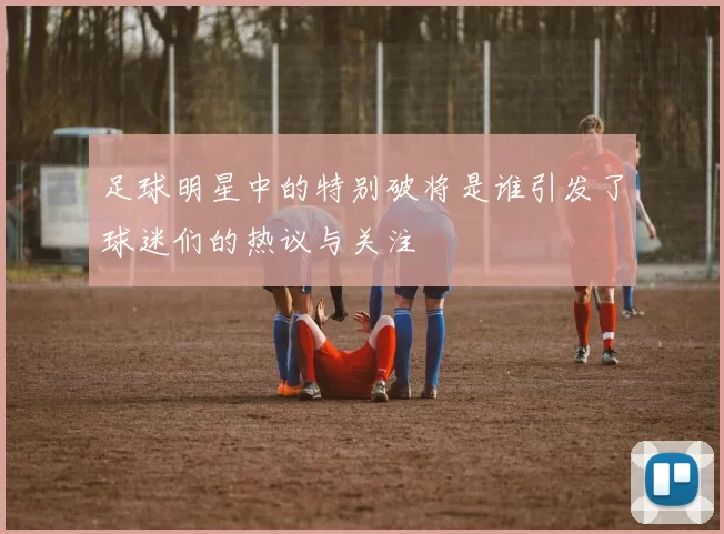 足球明星中的特别破将是谁引发了球迷们的热议与关注