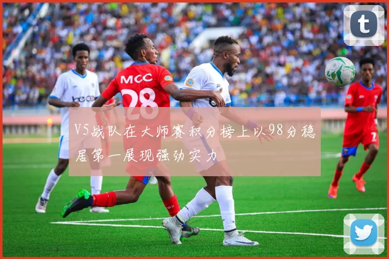 V5战队在大师赛积分榜上以98分稳居第一展现强劲实力