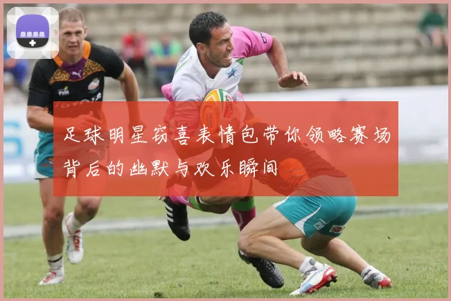 足球明星窃喜表情包带你领略赛场背后的幽默与欢乐瞬间