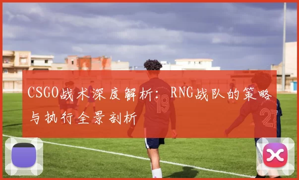 CSGO战术深度解析：RNG战队的策略与执行全景剖析