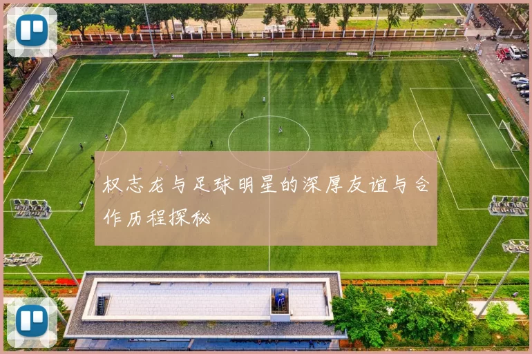 权志龙与足球明星的深厚友谊与合作历程探秘