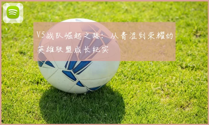 V5战队崛起之路：从青涩到荣耀的英雄联盟成长纪实