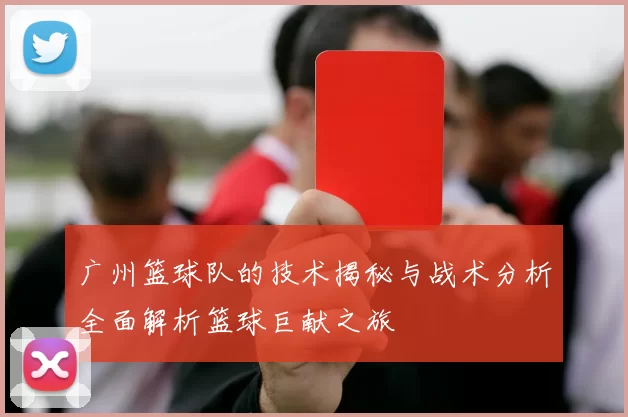 广州篮球队的技术揭秘与战术分析全面解析篮球巨献之旅