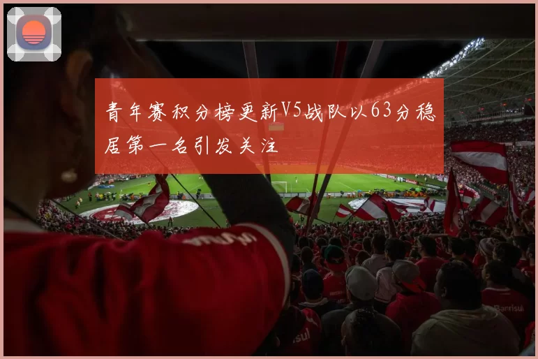 青年赛积分榜更新V5战队以63分稳居第一名引发关注