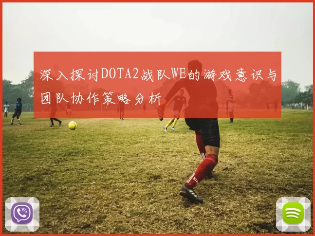 深入探讨DOTA2战队WE的游戏意识与团队协作策略分析
