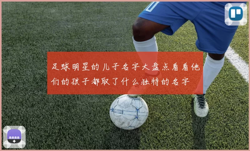 足球明星的儿子名字大盘点看看他们的孩子都取了什么独特的名字
