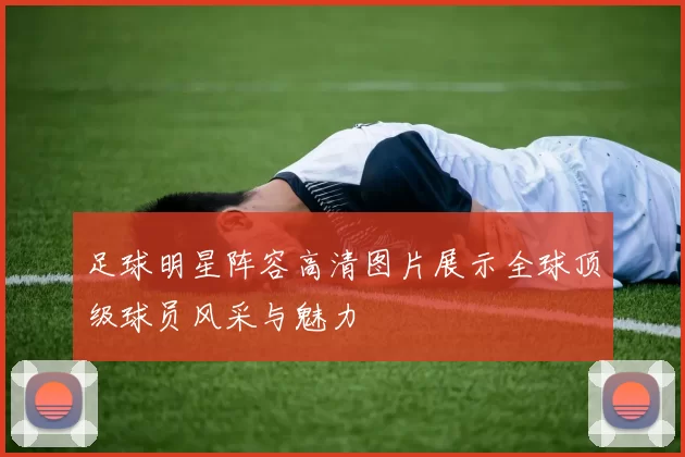 足球明星阵容高清图片展示全球顶级球员风采与魅力