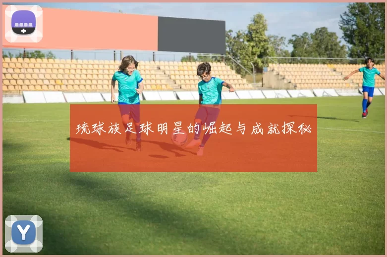 琉球族足球明星的崛起与成就探秘
