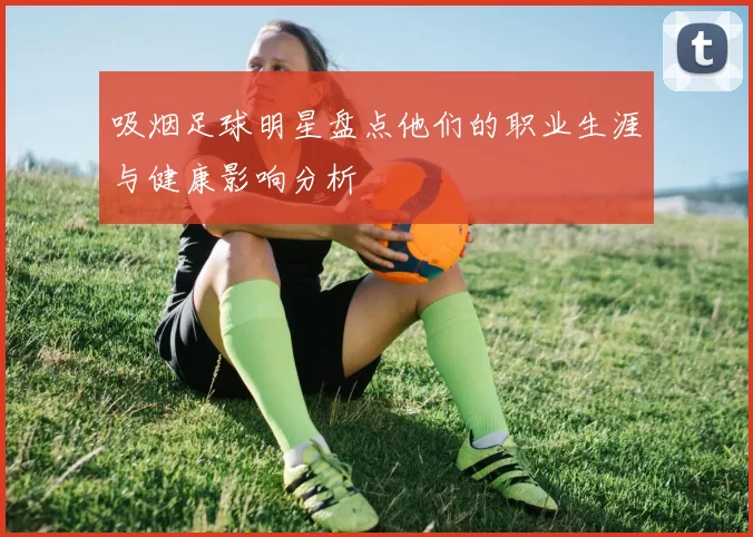 吸烟足球明星盘点他们的职业生涯与健康影响分析