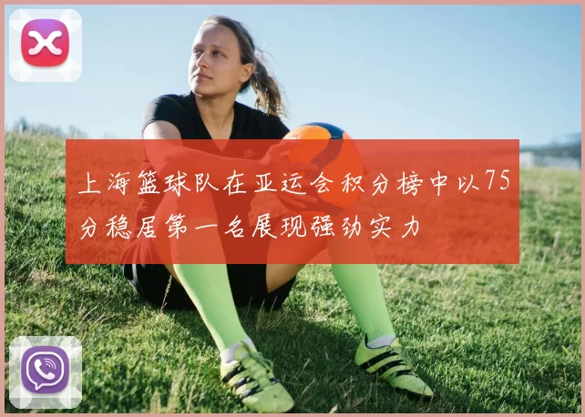 上海篮球队在亚运会积分榜中以75分稳居第一名展现强劲实力