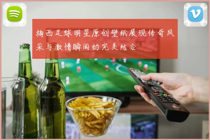 梅西足球明星原创壁纸展现传奇风采与激情瞬间的完美结合