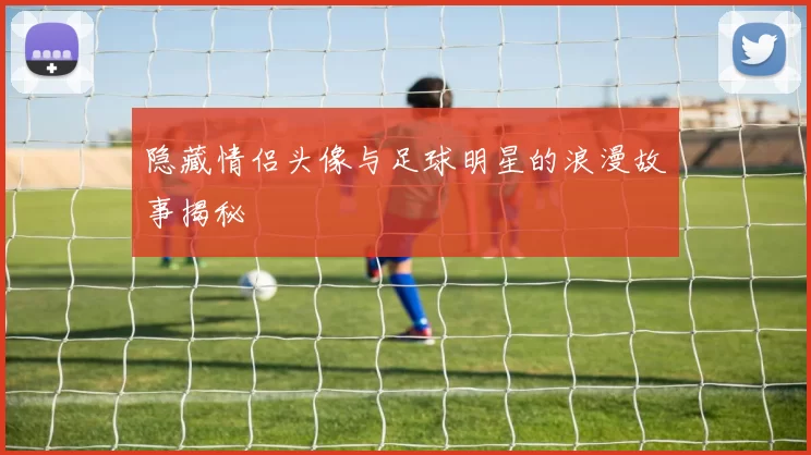 隐藏情侣头像与足球明星的浪漫故事揭秘