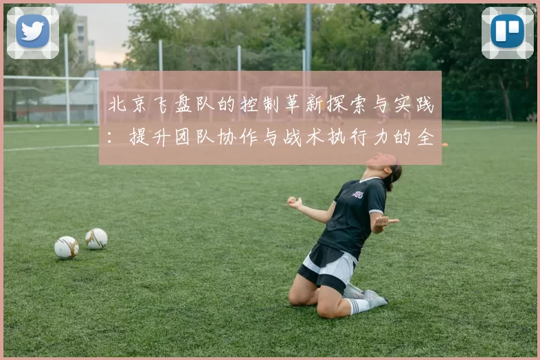 北京飞盘队的控制革新探索与实践：提升团队协作与战术执行力的全新路径
