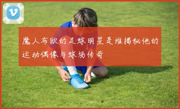 魔人布欧的足球明星是谁揭秘他的运动偶像与球场传奇